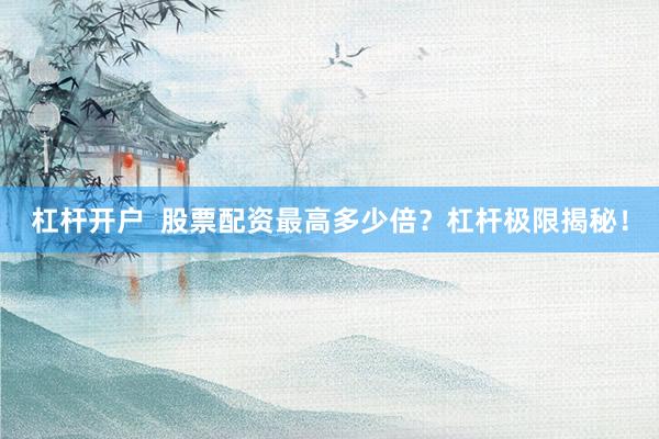 杠杆开户  股票配资最高多少倍？杠杆极限揭秘！