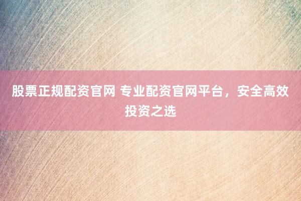 股票正规配资官网 专业配资官网平台，安全高效投资之选
