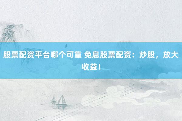 股票配资平台哪个可靠 免息股票配资：炒股，放大收益！