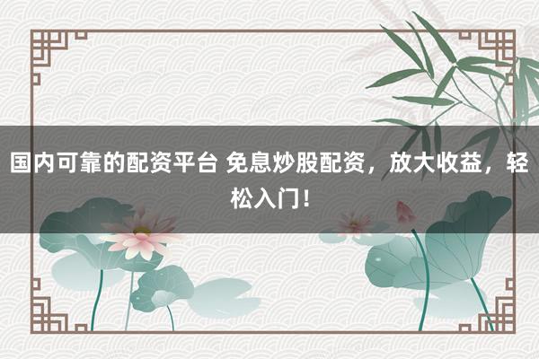 国内可靠的配资平台 免息炒股配资，放大收益，轻松入门！
