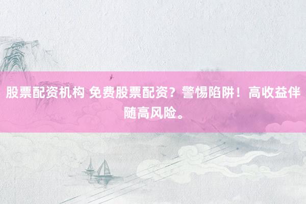 股票配资机构 免费股票配资？警惕陷阱！高收益伴随高风险。