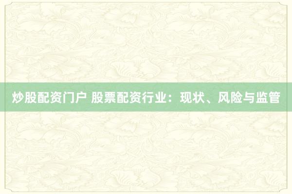 炒股配资门户 股票配资行业：现状、风险与监管