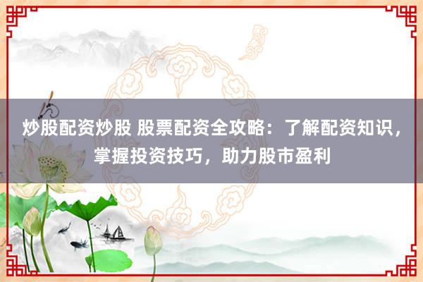 炒股配资炒股 股票配资全攻略：了解配资知识，掌握投资技巧，助力股市盈利