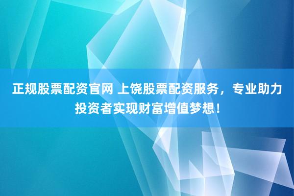 正规股票配资官网 上饶股票配资服务，专业助力投资者实现财富增值梦想！