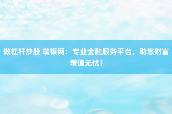 做杠杆炒股 瑞银网：专业金融服务平台，助您财富增值无忧！
