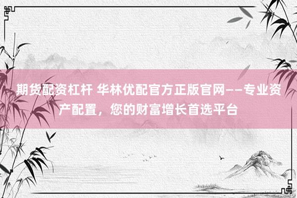 期货配资杠杆 华林优配官方正版官网——专业资产配置，您的财富增长首选平台