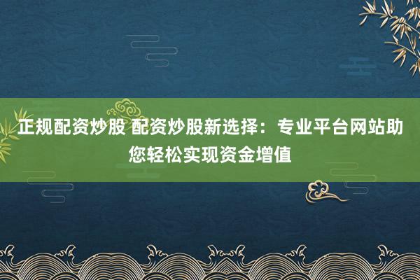 正规配资炒股 配资炒股新选择：专业平台网站助您轻松实现资金增值