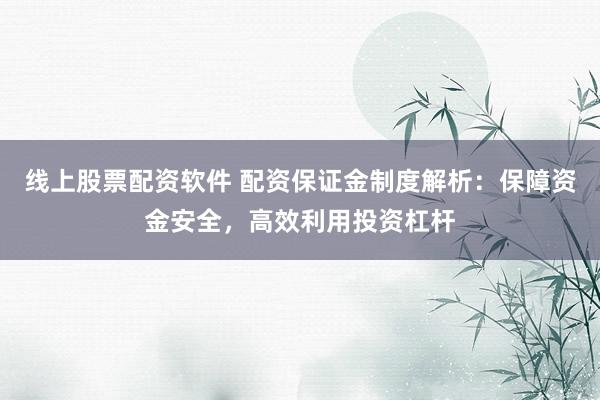 线上股票配资软件 配资保证金制度解析:保障资金安全,高效利用投资杠杆