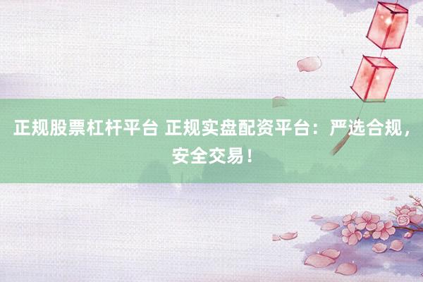 正规股票杠杆平台 正规实盘配资平台：严选合规，安全交易！