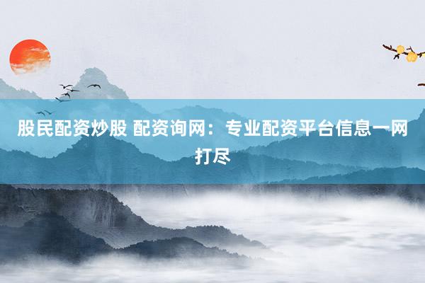 股民配资炒股 配资询网：专业配资平台信息一网打尽