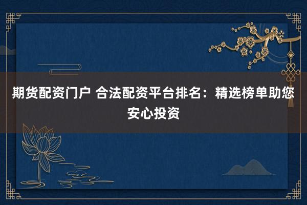 期货配资门户 合法配资平台排名：精选榜单助您安心投资