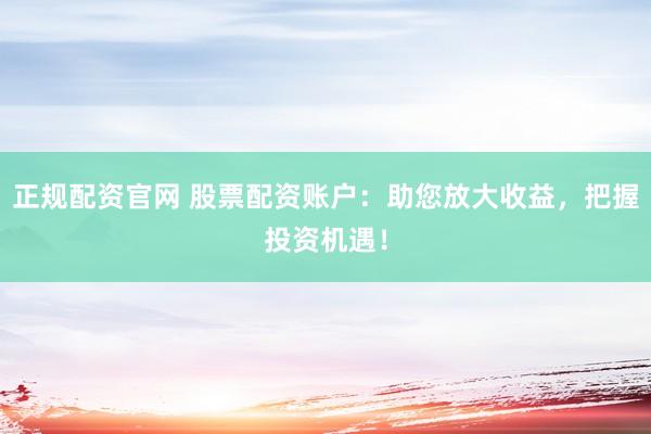 正规配资官网 股票配资账户：助您放大收益，把握投资机遇！