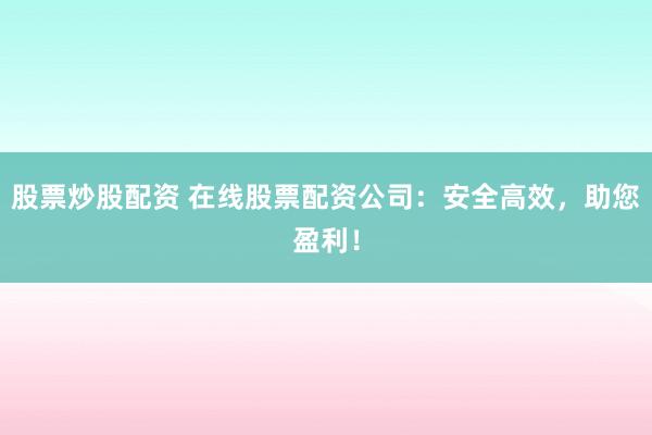 股票炒股配资 在线股票配资公司：安全高效，助您盈利！