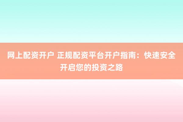 网上配资开户 正规配资平台开户指南：快速安全开启您的投资之路