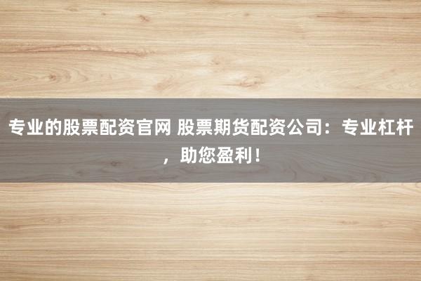 专业的股票配资官网 股票期货配资公司：专业杠杆，助您盈利！