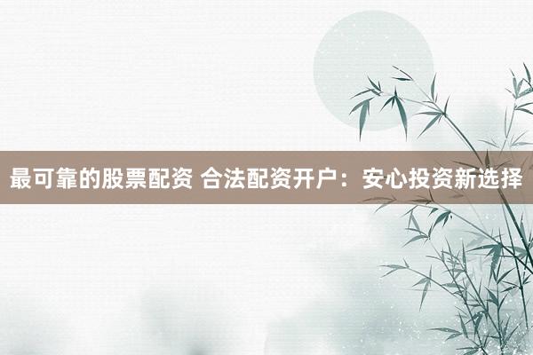 最可靠的股票配资 合法配资开户：安心投资新选择