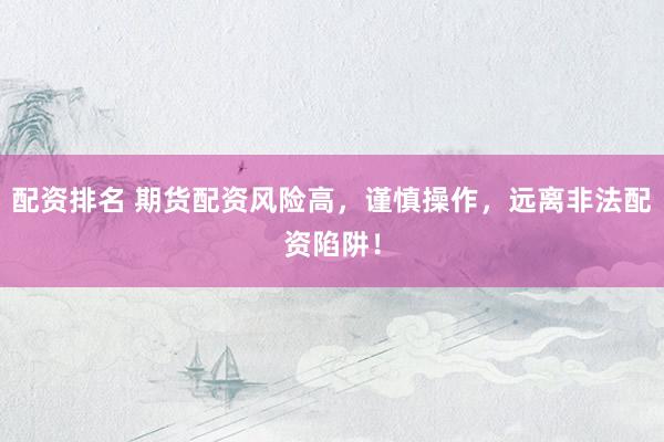 配资排名 期货配资风险高，谨慎操作，远离非法配资陷阱！