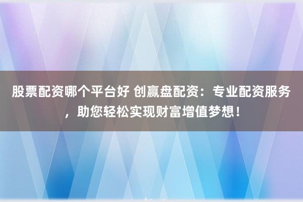 股票配资哪个平台好 创赢盘配资：专业配资服务，助您轻松实现财富增值梦想！