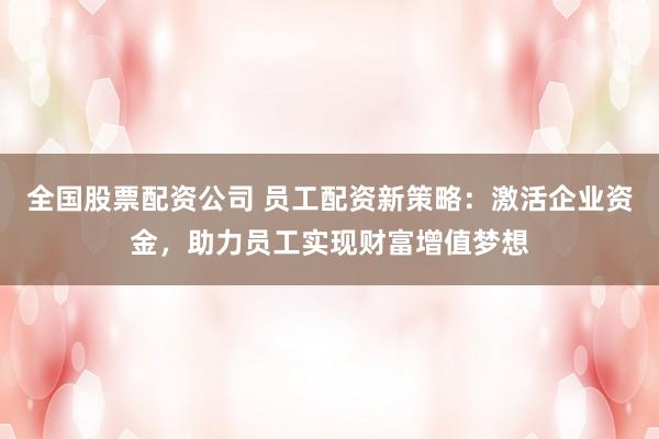 全国股票配资公司 员工配资新策略:激活企业资金,助力员工实现财富增值梦想