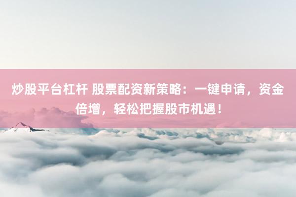 炒股平台杠杆 股票配资新策略：一键申请，资金倍增，轻松把握股市机遇！