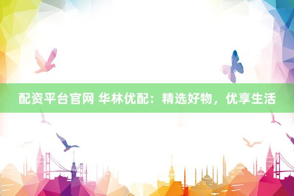 配资平台官网 华林优配：精选好物，优享生活