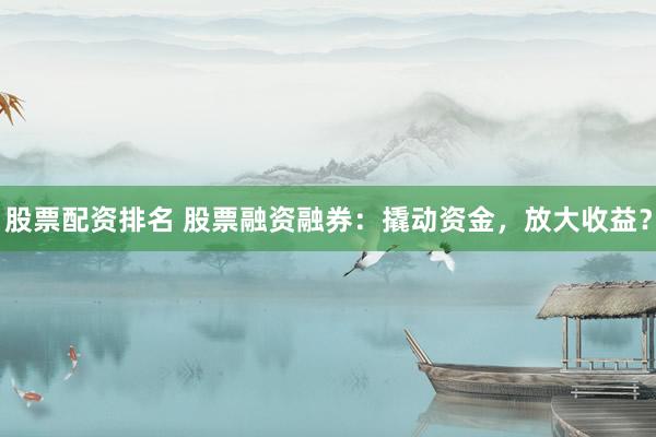 股票配资排名 股票融资融券：撬动资金，放大收益？