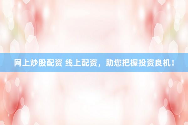 网上炒股配资 线上配资,助您把握投资良机!