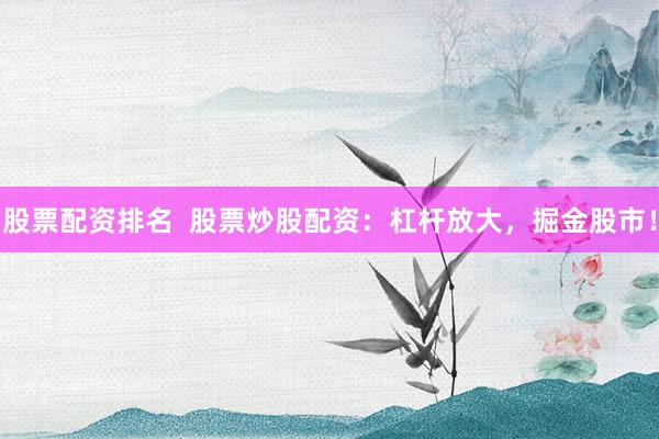 股票配资排名  股票炒股配资：杠杆放大，掘金股市！