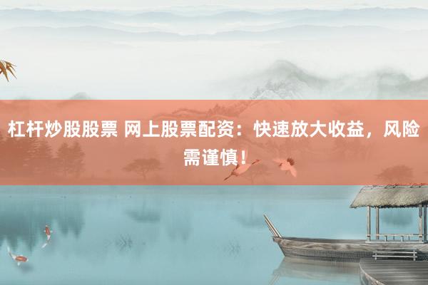 杠杆炒股股票 网上股票配资：快速放大收益，风险需谨慎！