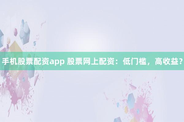 手机股票配资app 股票网上配资：低门槛，高收益？