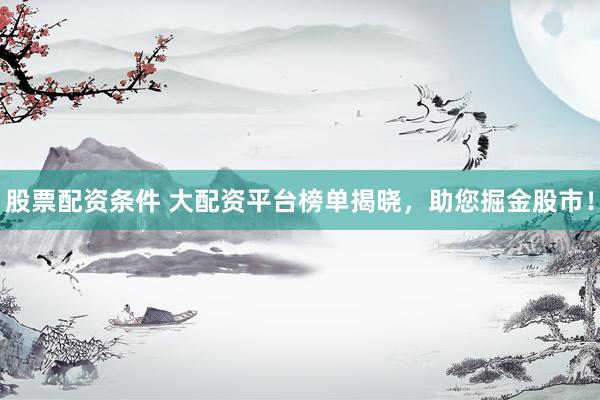股票配资条件 大配资平台榜单揭晓，助您掘金股市！