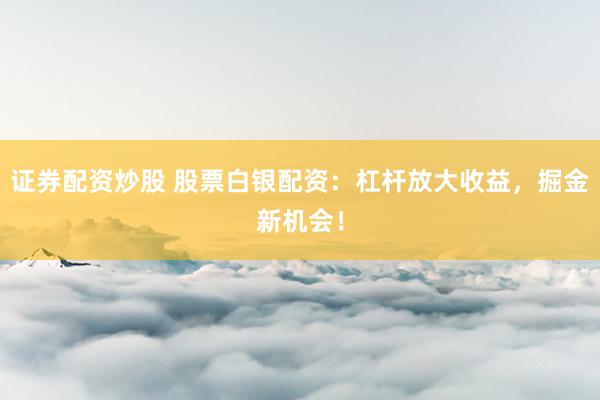 证券配资炒股 股票白银配资：杠杆放大收益，掘金新机会！