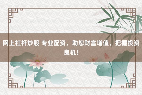 网上杠杆炒股 专业配资，助您财富增值，把握投资良机！