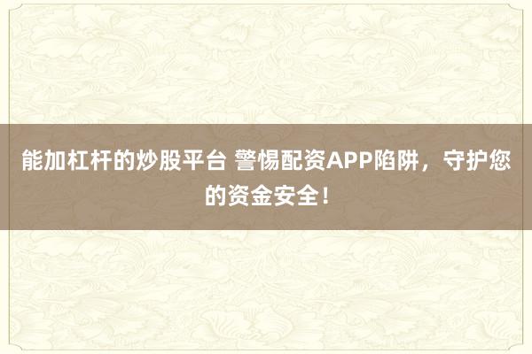 能加杠杆的炒股平台 警惕配资APP陷阱,守护您的资金安全!