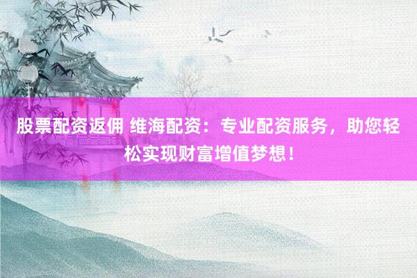 股票配资返佣 维海配资：专业配资服务，助您轻松实现财富增值梦想！