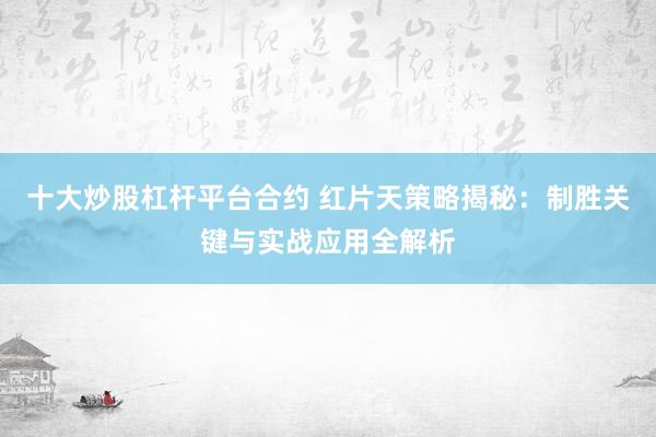 十大炒股杠杆平台合约 红片天策略揭秘：制胜关键与实战应用全解析