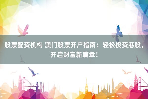股票配资机构 澳门股票开户指南：轻松投资港股，开启财富新篇章！