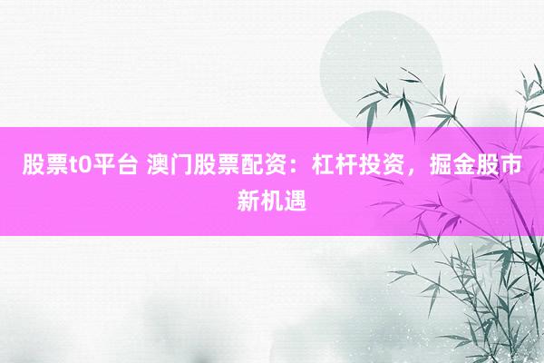 股票t0平台 澳门股票配资：杠杆投资，掘金股市新机遇