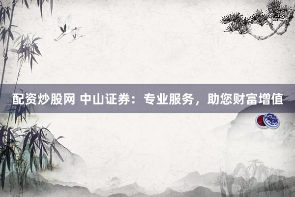 配资炒股网 中山证券：专业服务，助您财富增值