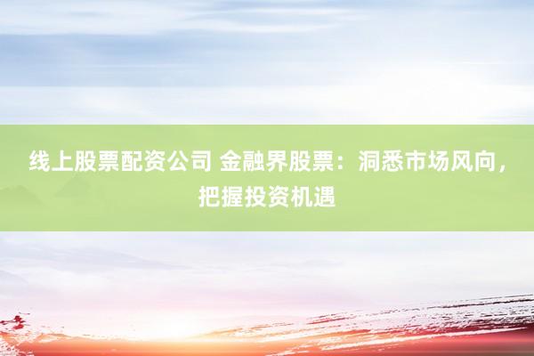线上股票配资公司 金融界股票：洞悉市场风向，把握投资机遇