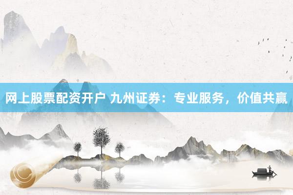 网上股票配资开户 九州证券：专业服务，价值共赢