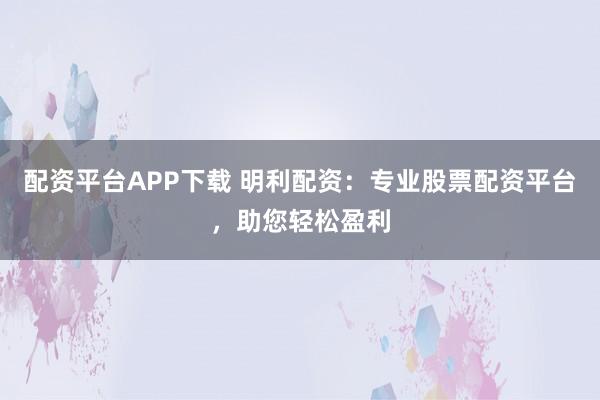配资平台APP下载 明利配资：专业股票配资平台，助您轻松盈利