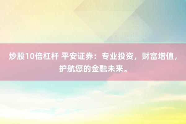 炒股10倍杠杆 平安证券：专业投资，财富增值，护航您的金融未来。