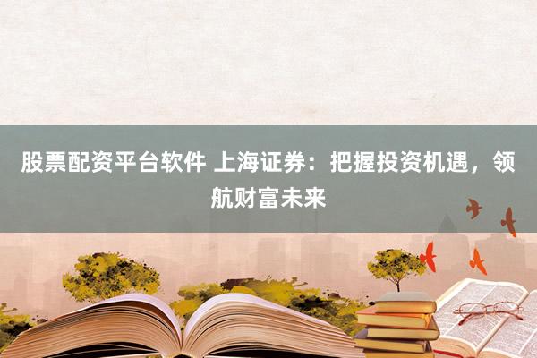 股票配资平台软件 上海证券：把握投资机遇，领航财富未来