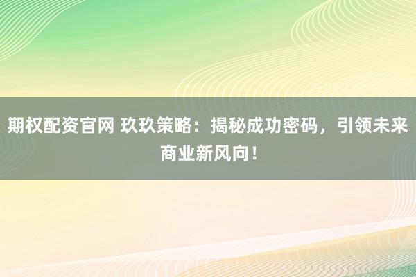 期权配资官网 玖玖策略：揭秘成功密码，引领未来商业新风向！