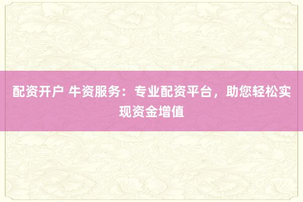 配资开户 牛资服务：专业配资平台，助您轻松实现资金增值