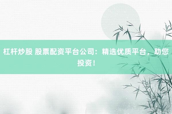 杠杆炒股 股票配资平台公司：精选优质平台，助您投资！
