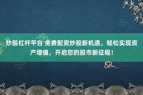 炒股杠杆平台 免费配资炒股新机遇，轻松实现资产增值，开启您的股市新征程！