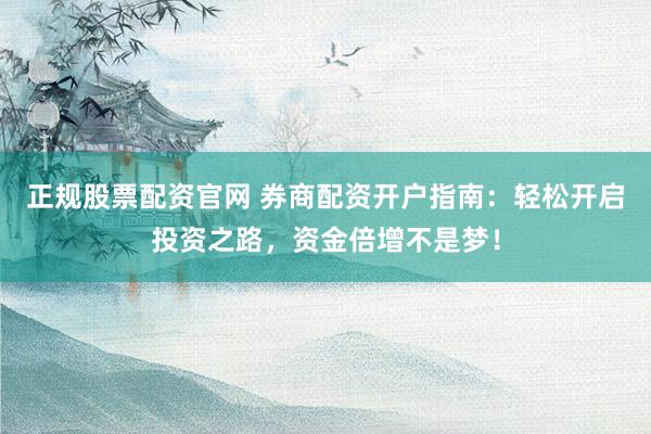 正规股票配资官网 券商配资开户指南：轻松开启投资之路，资金倍增不是梦！