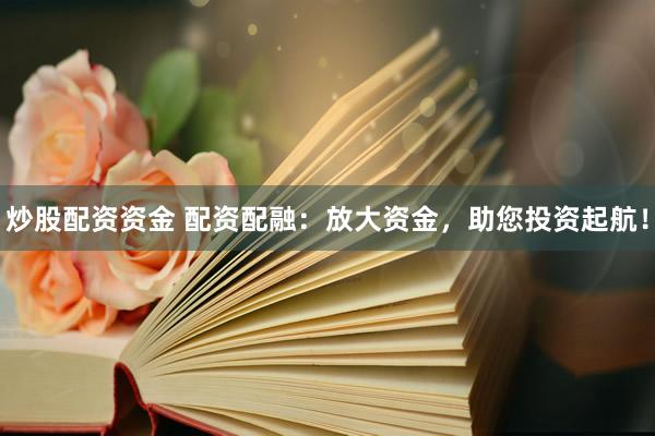 炒股配资资金 配资配融:放大资金,助您投资起航!
